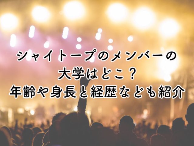 シャイトープのメンバーの大学はどこ？年齢や身長と経歴なども紹介