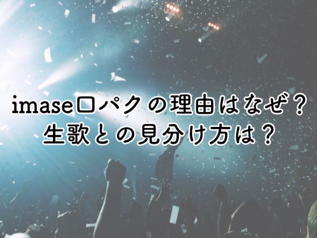 imaseが口パクと言われている理由はなぜ？生歌との見分け方のポイントは？