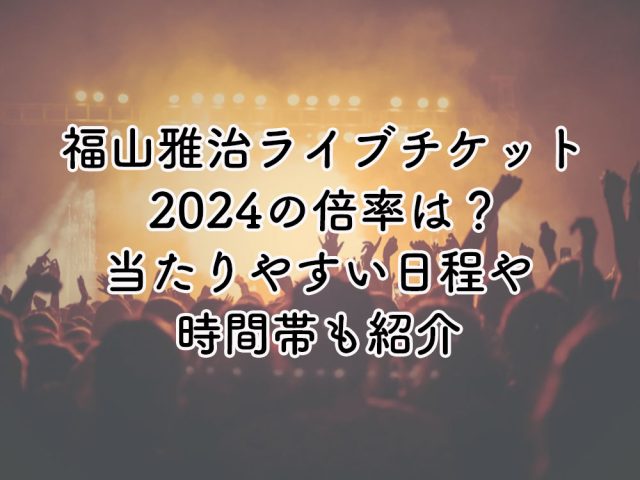 福山雅治ライブチケット2024の倍率は？当たりやすい日程や時間はいつ？