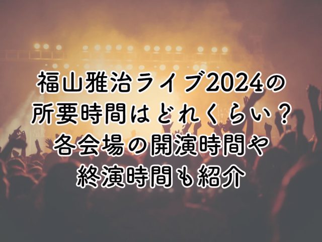 福山雅治ライブ2024の所要時間はどれくらい？各会場の開演時間と終演時間を紹介