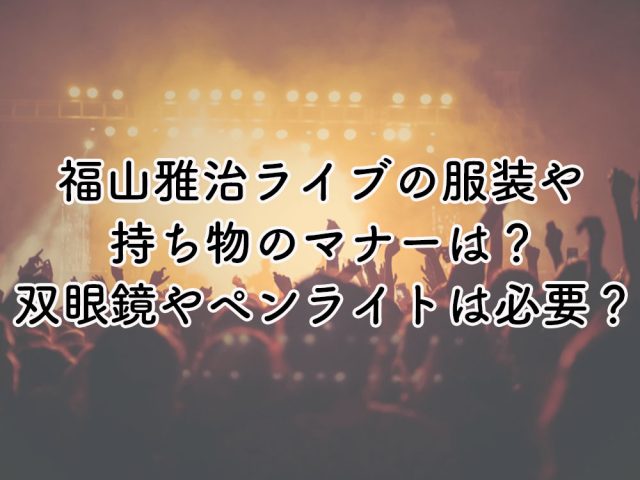 福山雅治ライブの服装や持ち物のマナーは？双眼鏡やペンライトは必要？