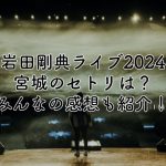 岩田剛典ライブ2024宮城のセトリは？みんなの感想も紹介！