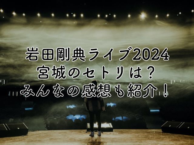 岩田剛典ライブ2024宮城のセトリは？みんなの感想も紹介！