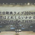 岩田剛典ライブ2024の時間はどれくらいかかる？開場時間や終了時間についても紹介