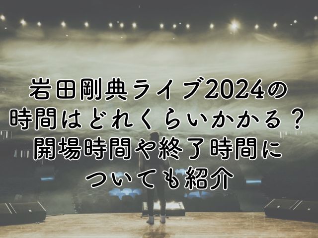 岩田剛典ライブ2024の時間はどれくらいかかる？開場時間や終了時間についても紹介