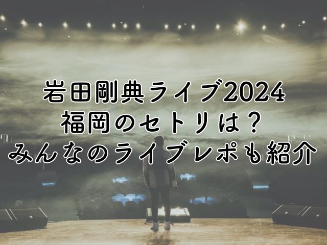 岩田剛典ライブ2024福岡のセトリは？みんなのライブレポも紹介！