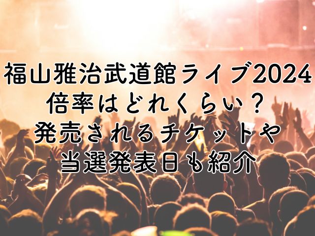 福山雅治武道館ライブ2024の倍率はどれくらい？発売されるチケットや当選結果日も紹介
