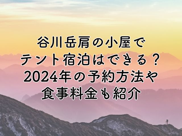 谷川岳肩の小屋のテントで宿泊できる？2024年の予約方法や食事料金も紹介