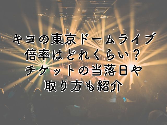 キヨの東京ドーム公演の倍率はどれくらい？チケットの当落日や取り方を紹介