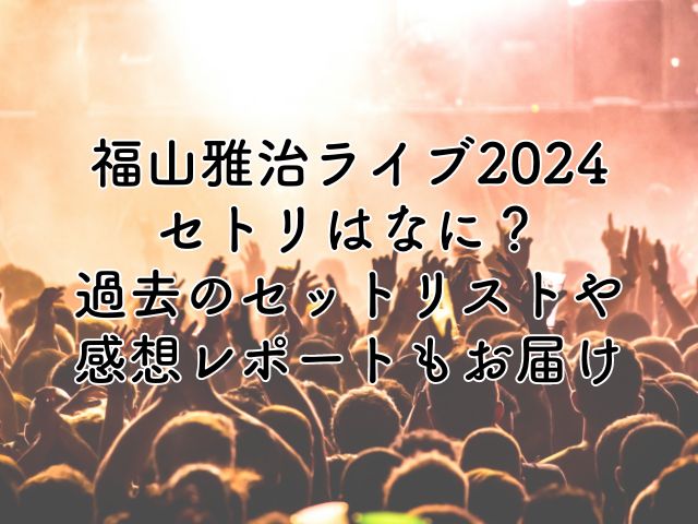 福山雅治ライブ2024のセトリは？過去のライブや感想レポートもお届け！
