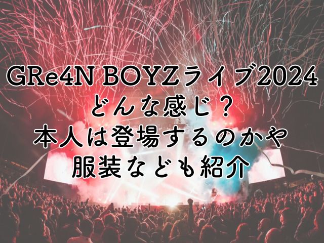 GRe4N BOYZのライブ2024はどんな感じ？本人は登場するのかや服装なども紹介