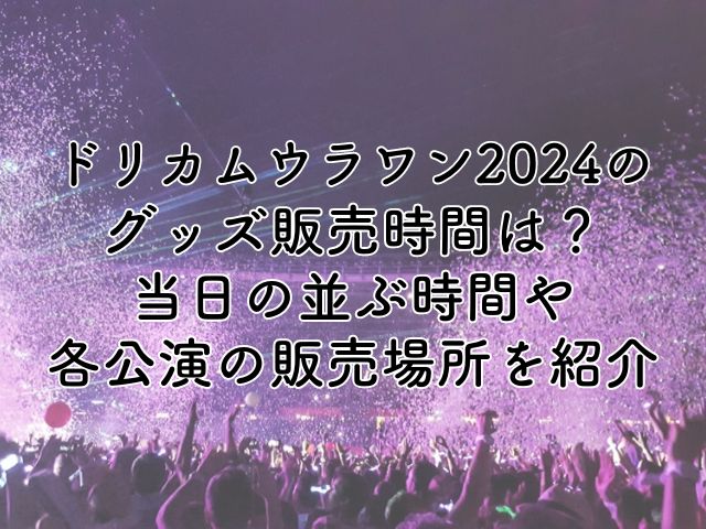 ドリカムウラワン2024グッズ販売時間は？当日の並ぶ時間や各公演の販売場所を紹介