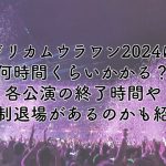 ドリカムウラワン2024は何時間くらいかかる？各公演の終了時間や規制退場があるのかも紹介