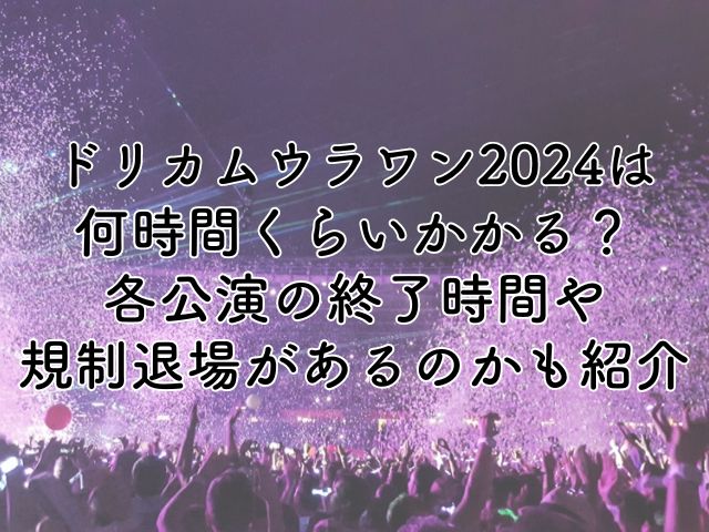 ドリカムウラワン2024は何時間くらいかかる？各公演の終了時間や規制退場があるのかも紹介