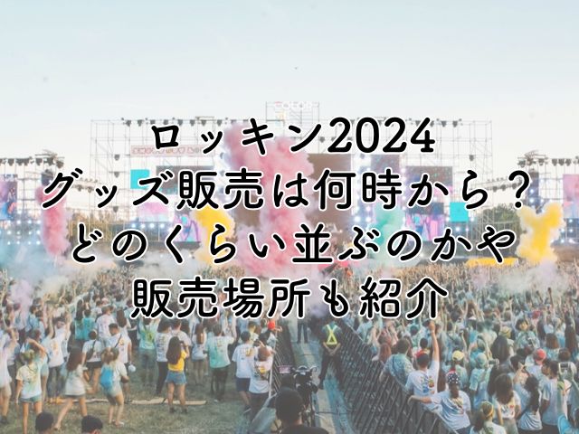 ロッキン2024グッズ販売は何時から？どのくらい並ぶのかや販売場所も紹介