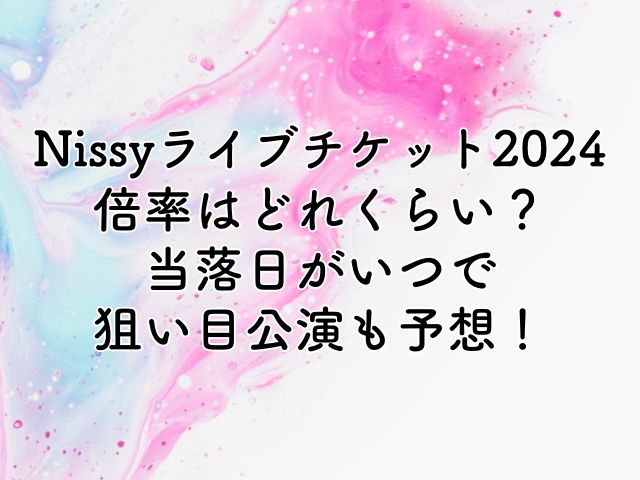 Nissyライブチケット2024の倍率は？当落日がいつで狙い目公演も予想！