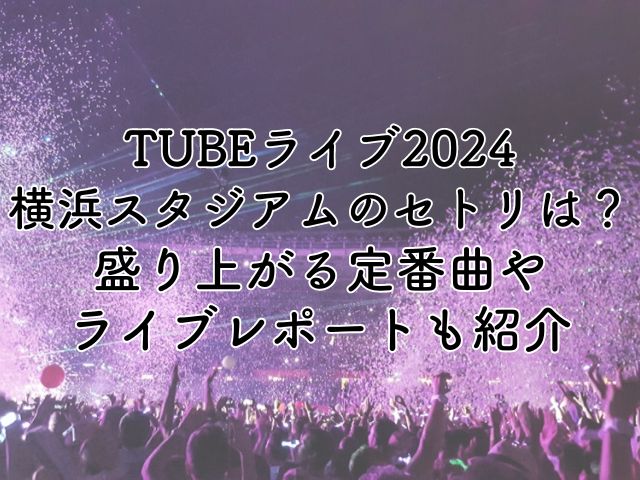 TUBEライブ2024横浜スタジアムのセトリは？盛り上がる定番曲やライブレポートも紹介