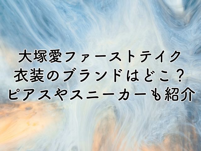 大塚愛ファーストテイクの衣装のブランドはどこ？ピアスやスニーカーも紹介