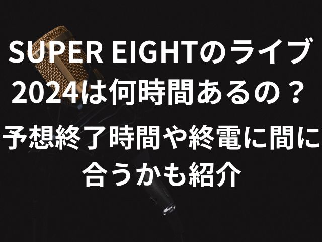 SUPER EIGHTのライブ2024は何時間あるの？予想終了時間や終電に間に合うかも紹介