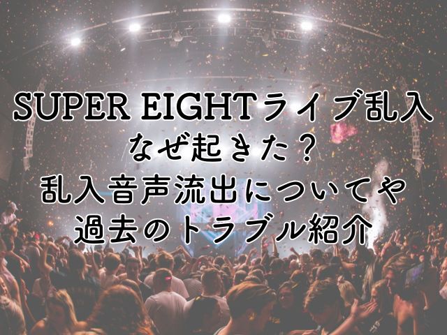 SUPER EIGHTライブ乱入なぜ起きた？乱入音声流出についてや過去のトラブルも紹介