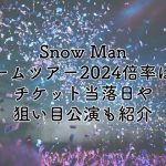 Snow Manドームツアー2024の倍率は？チケット当落日や狙い目公演も紹介