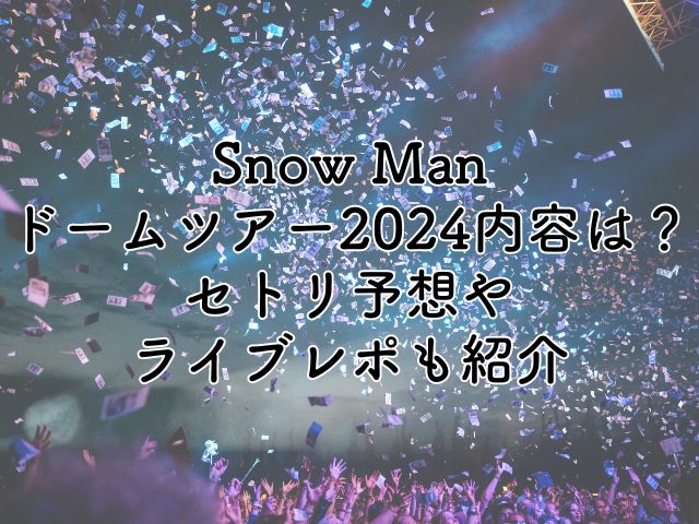 SnowManドームツアー2024の内容は？セトリ予想やライブレポも紹介