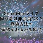 SnowManライブの同行者は非会員OK？登録方法や確認があるのかも紹介