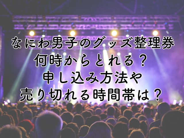 なにわ男子のグッズの整理券は何時からとれる？申し込み方法や売り切れる時間帯は？