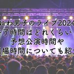 なにわ男子のライブ2024の終了時間は？予想公演時間や退場時間も紹介