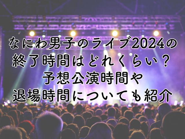 なにわ男子のライブ2024の終了時間は？予想公演時間や退場時間も紹介