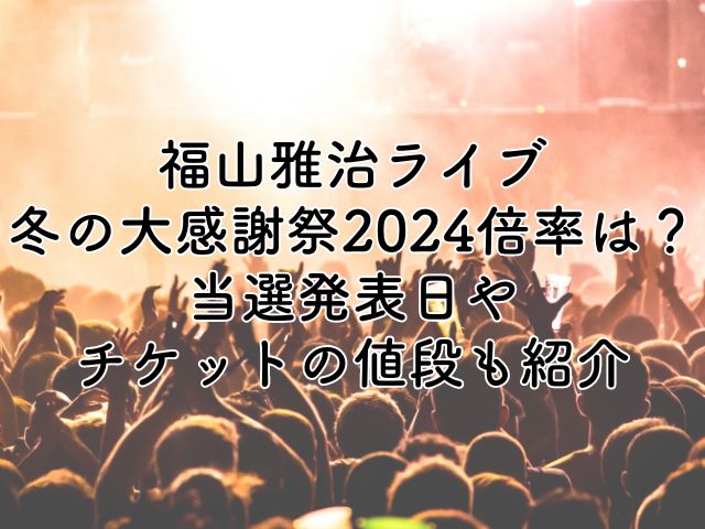 福山雅治ライブ冬の大感謝祭2024の倍率は？当選発表日やチケットの値段も紹介