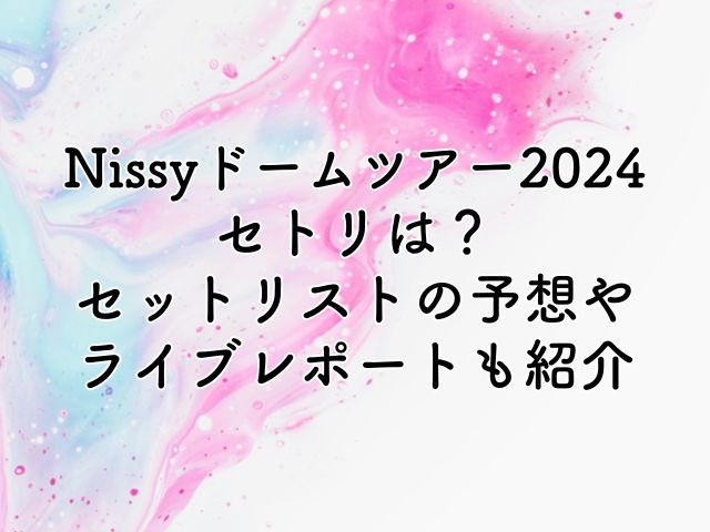 Nissyドームツアー2024のセトリは？セットリストの予想やライブレポートも紹介