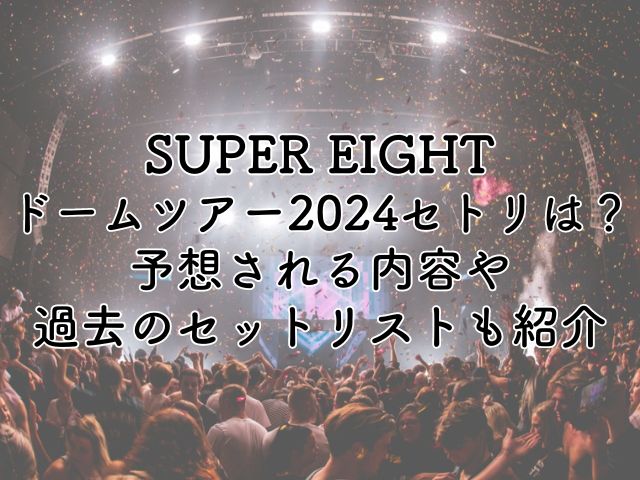 SUPER EIGHTドームツアー2024のセトリは？予想される内容や過去のセットリストも紹介