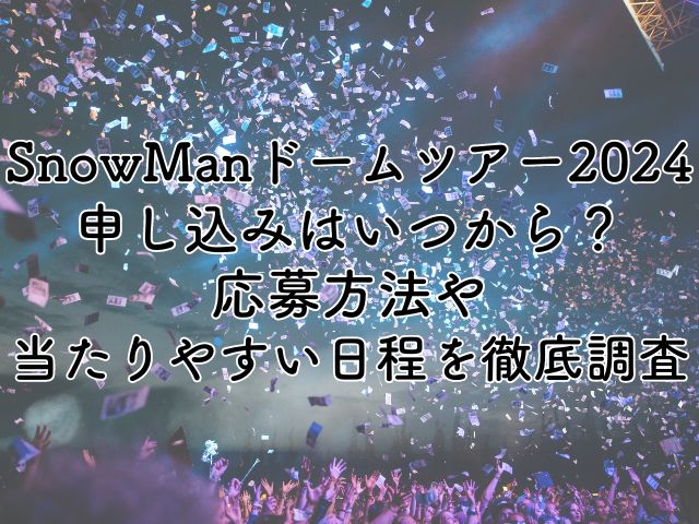 SnowManドームツアー2024の申し込みはいつから？応募方法や当たりやすい日程を徹底調査