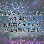 SnowManライブ2024の終了時間は？何時間かかるかや開場時間も予想！