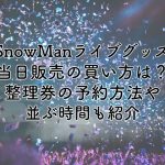 SnowManライブグッズ2024当日販売の買い方は？整理券の予約方法や並ぶ時間も紹介