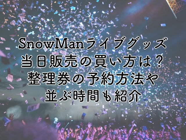 SnowManライブグッズ2024当日販売の買い方は？整理券の予約方法や並ぶ時間も紹介