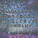 SnowManライブグッズ当日販売の買い方は？チケットなしでも買えるかや並ぶ時間も紹介