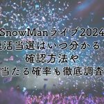 SnowManライブ2024の復活当選はいつわかる？確認方法や当たる確率も徹底調査