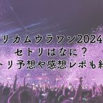 ドリカムウラワン2024のセトリはなに？セトリ予想や感想レポも紹介