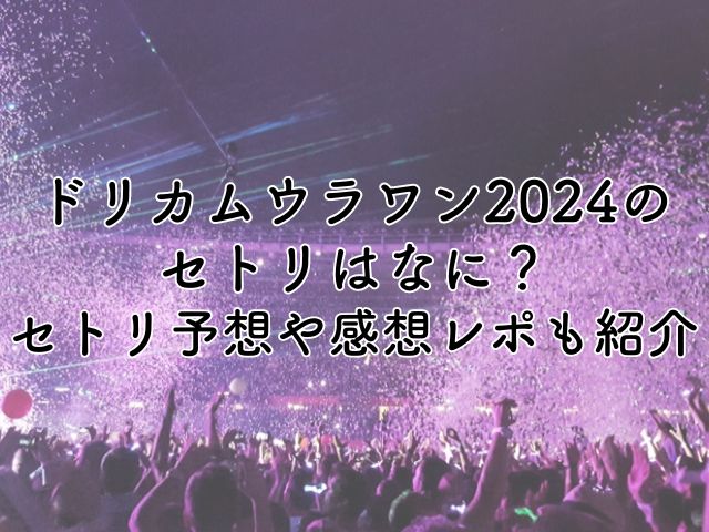 ドリカムウラワン2024のセトリはなに？セトリ予想や感想レポも紹介