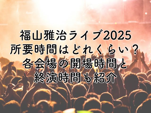 福山雅治ライブ2025の所要時間はどれくらい？各会場の開演時間と終演時間を紹介