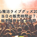 福山雅治ライブグッズ2024当日の販売時間は？販売場所や並ぶ時間はどれくらい？