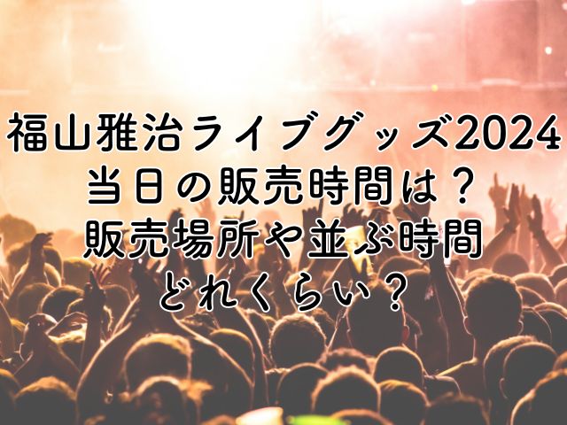 福山雅治ライブグッズ2024当日の販売時間は？販売場所や並ぶ時間はどれくらい？