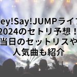 Hey!Say!JUMPライブ2024のセトリ予想！当日のセットリストや人気曲も紹介