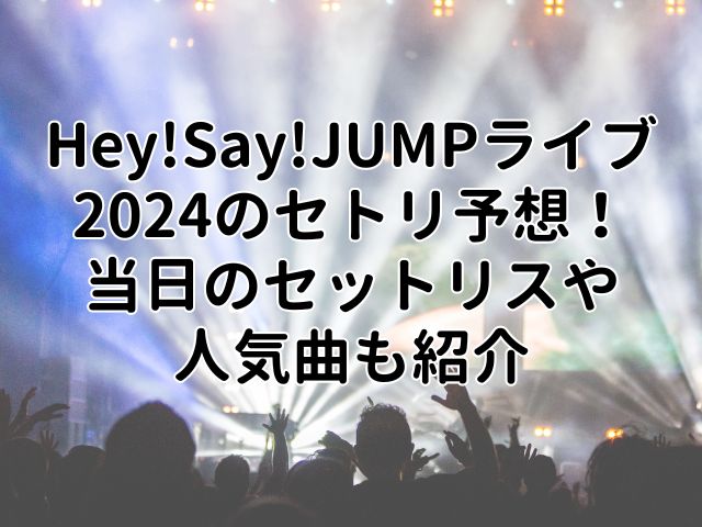 Hey!Say!JUMPライブ2024のセトリ予想！当日のセットリストや人気曲も紹介