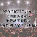 SUPER EIGHTライブ2024は何時間あるの？予想終了時間や終電に間に合うかも紹介