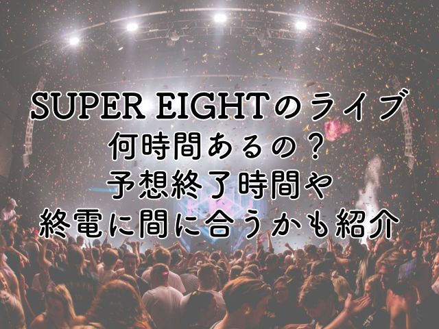 SUPER EIGHTライブ2024は何時間あるの？予想終了時間や終電に間に合うかも紹介