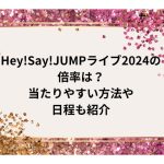 Hey!Say!JUMPライブ2024の倍率は？当たりやすい方法や日程も紹介