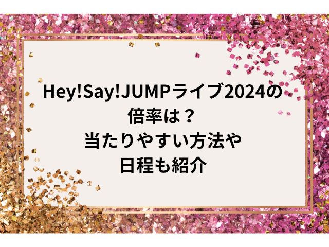 Hey!Say!JUMPライブ2024の倍率は？当たりやすい方法や日程も紹介